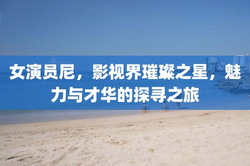女演员尼，影视界璀璨之星，魅力与才华的探寻之旅