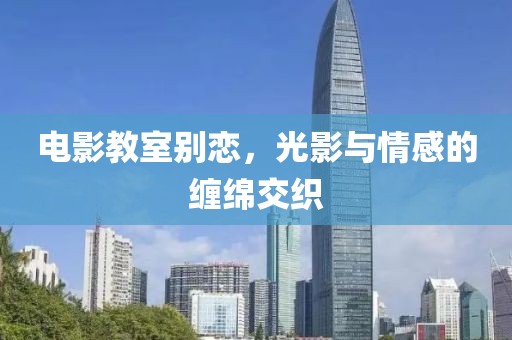 电影教室别恋，光影与情感的缠绵交织