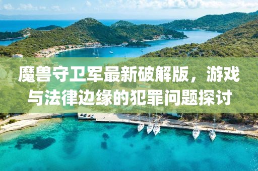 魔兽守卫军最新破解版，游戏与法律边缘的犯罪问题探讨