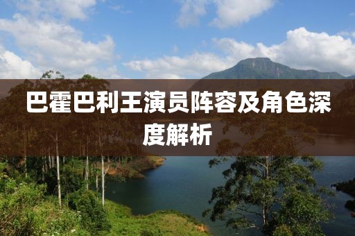 巴霍巴利王演员阵容及角色深度解析