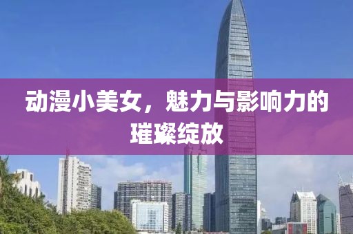 动漫小美女，魅力与影响力的璀璨绽放