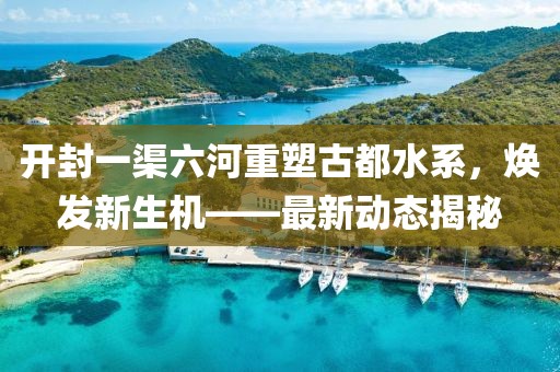 开封一渠六河重塑古都水系，焕发新生机——最新动态揭秘