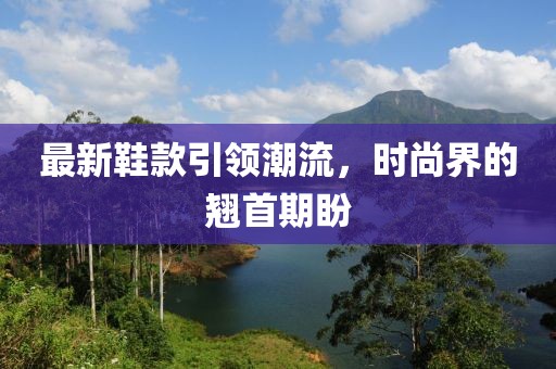 最新鞋款引领潮流，时尚界的翘首期盼