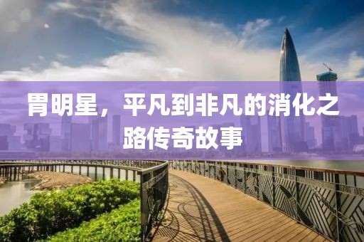 胃明星，平凡到非凡的消化之路传奇故事