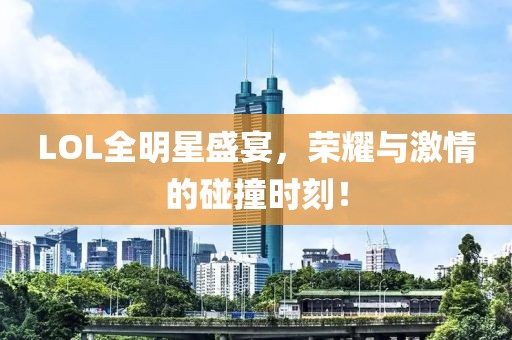 LOL全明星盛宴，荣耀与激情的碰撞时刻！