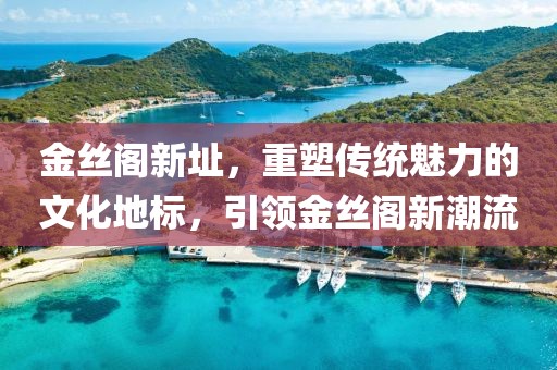 金丝阁新址，重塑传统魅力的文化地标，引领金丝阁新潮流