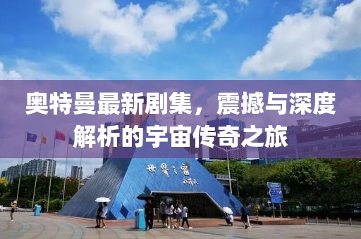 奥特曼最新剧集，震撼与深度解析的宇宙传奇之旅