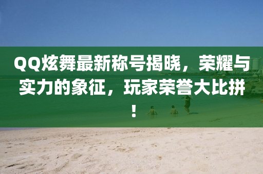 QQ炫舞最新称号揭晓，荣耀与实力的象征，玩家荣誉大比拼！
