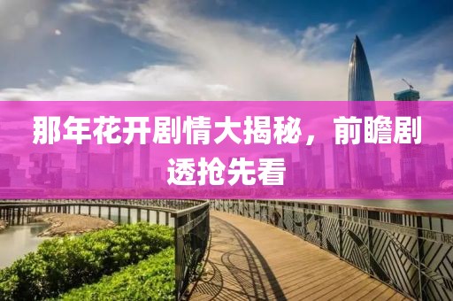 那年花开剧情大揭秘，前瞻剧透抢先看