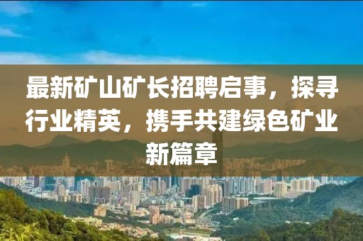 最新矿山矿长招聘启事，探寻行业精英，携手共建绿色矿业新篇章