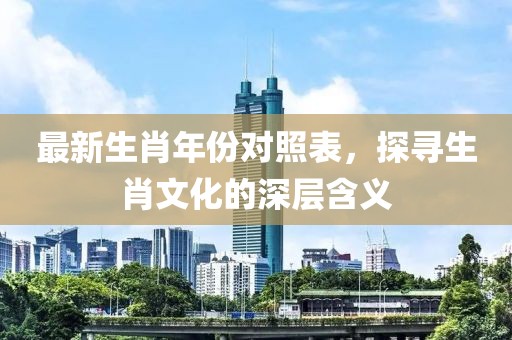 最新生肖年份对照表，探寻生肖文化的深层含义