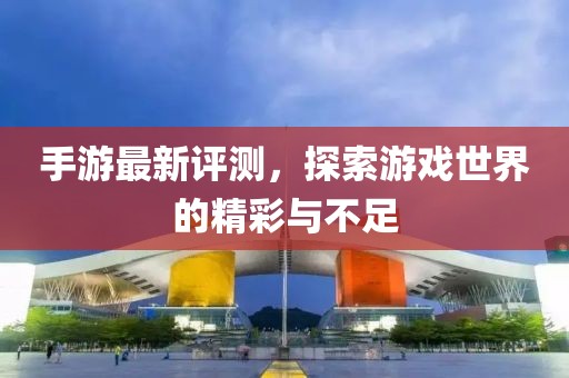 手游最新评测，探索游戏世界的精彩与不足