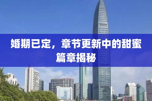 婚期已定，章节更新中的甜蜜篇章揭秘