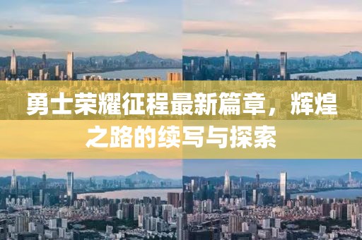 勇士荣耀征程最新篇章，辉煌之路的续写与探索