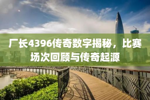 厂长4396传奇数字揭秘，比赛场次回顾与传奇起源