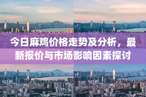 今日麻鸡价格走势及分析，最新报价与市场影响因素探讨