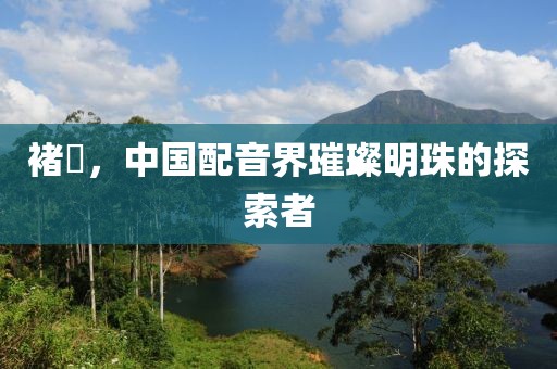 褚珺，中国配音界璀璨明珠的探索者