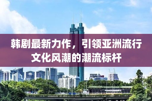 韩剧最新力作，引领亚洲流行文化风潮的潮流标杆