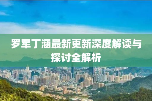 罗军丁涵最新更新深度解读与探讨全解析