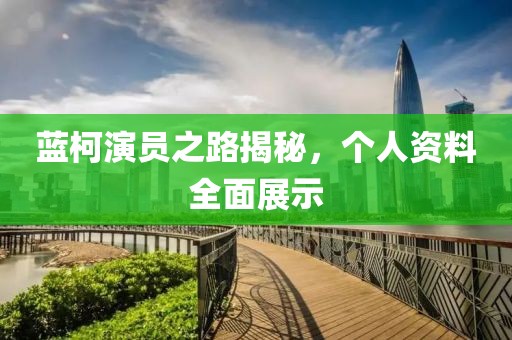 蓝柯演员之路揭秘，个人资料全面展示