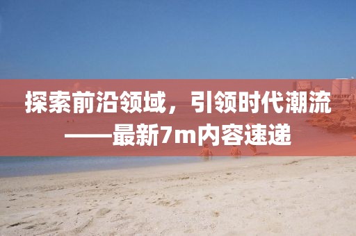 探索前沿领域，引领时代潮流——最新7m内容速递