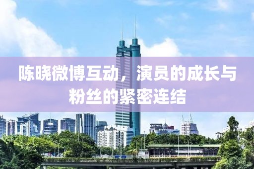 陈晓微博互动，演员的成长与粉丝的紧密连结