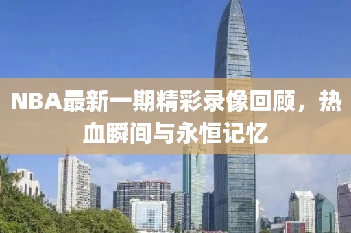 NBA最新一期精彩录像回顾，热血瞬间与永恒记忆