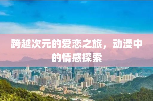 跨越次元的爱恋之旅，动漫中的情感探索