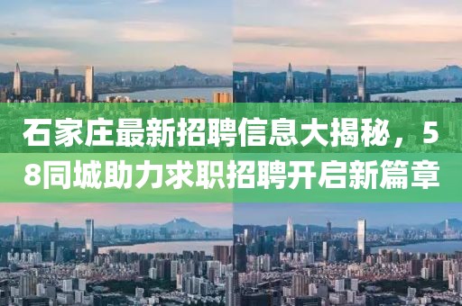 石家庄最新招聘信息大揭秘，58同城助力求职招聘开启新篇章