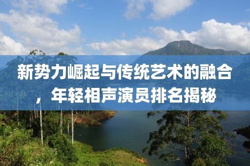 新势力崛起与传统艺术的融合，年轻相声演员排名揭秘