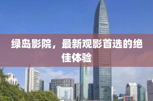 绿岛影院，最新观影首选的绝佳体验