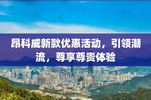 昂科威新款优惠活动，引领潮流，尊享尊贵体验