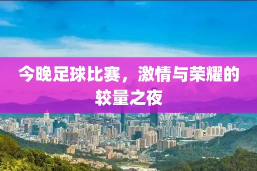 今晚足球比赛，激情与荣耀的较量之夜