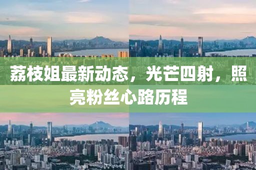 荔枝姐最新动态，光芒四射，照亮粉丝心路历程