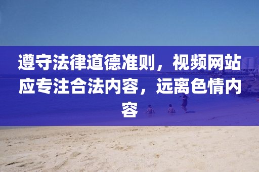 遵守法律道德准则，视频网站应专注合法内容，远离色情内容