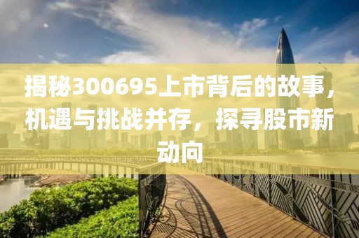 揭秘300695上市背后的故事，机遇与挑战并存，探寻股市新动向