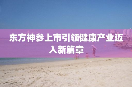 东方神参上市引领健康产业迈入新篇章