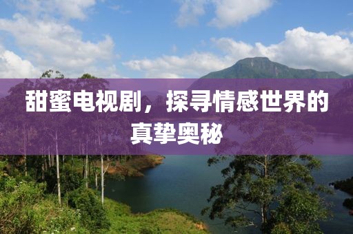 甜蜜电视剧，探寻情感世界的真挚奥秘