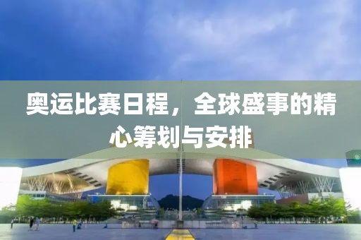 奥运比赛日程，全球盛事的精心筹划与安排