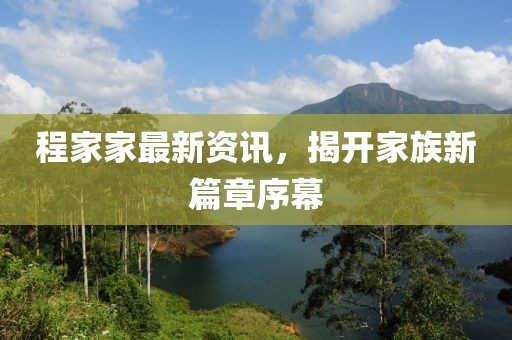 程家家最新资讯，揭开家族新篇章序幕