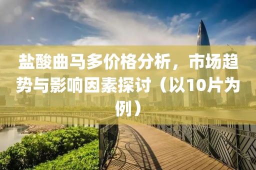 盐酸曲马多价格分析，市场趋势与影响因素探讨（以10片为例）