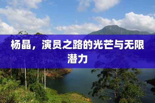 杨晶，演员之路的光芒与无限潜力