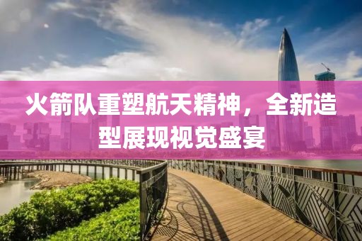 火箭队重塑航天精神，全新造型展现视觉盛宴