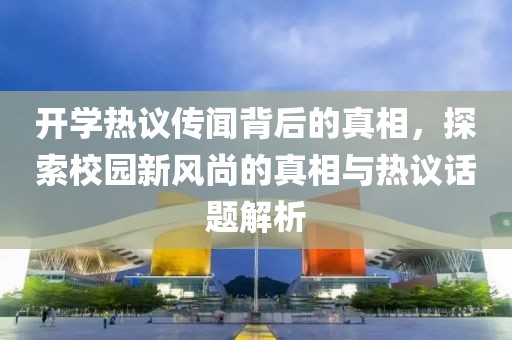 开学热议传闻背后的真相，探索校园新风尚的真相与热议话题解析