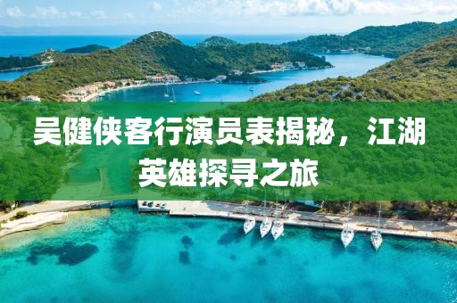 吴健侠客行演员表揭秘，江湖英雄探寻之旅
