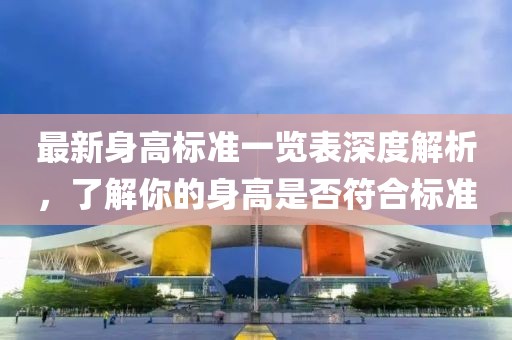 最新身高标准一览表深度解析，了解你的身高是否符合标准