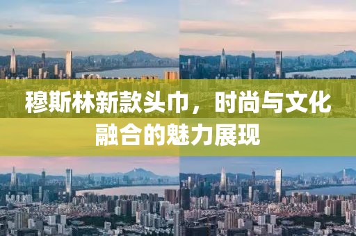 穆斯林新款头巾，时尚与文化融合的魅力展现