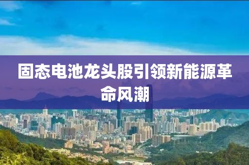 固态电池龙头股引领新能源革命风潮
