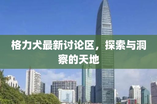 格力犬最新讨论区，探索与洞察的天地