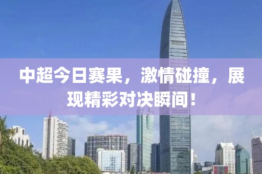 中超今日赛果，激情碰撞，展现精彩对决瞬间！